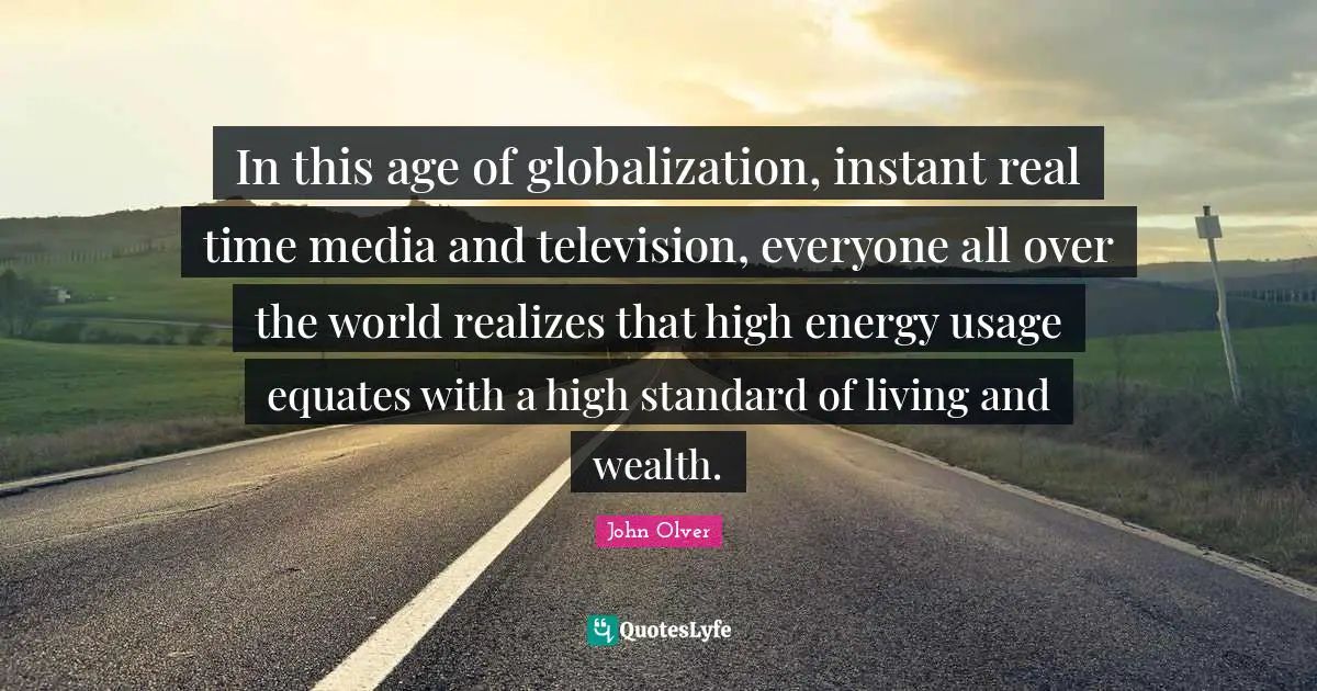 In this age of globalization, instant real time media and television, everyone all over the world realizes that high energy usage equates with a high standard of living and wealth.
