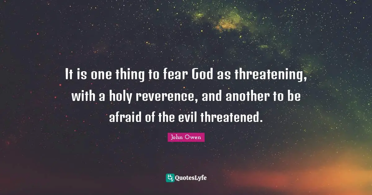 It is one thing to fear God as threatening, with a holy reverence, and another to be afraid of the evil threatened.