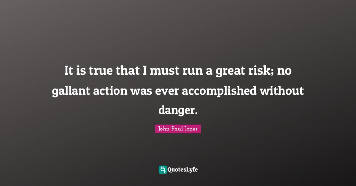 It is true that I must run a great risk; no gallant action was ever accomplished without danger.