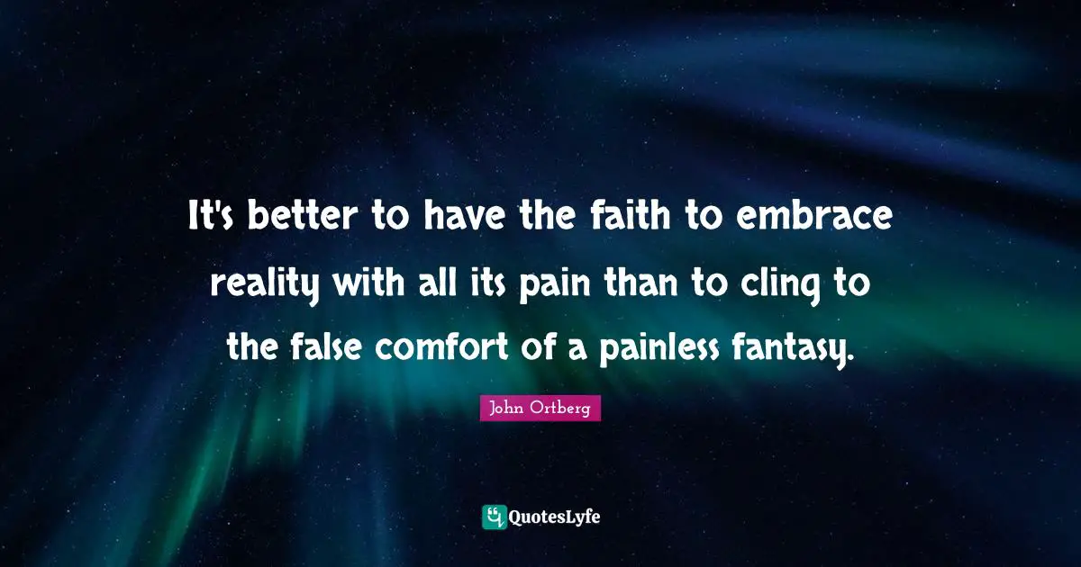 John Ortberg Quotes: "It's better to have the faith to embrace reality with all its pain than to cling to the false comfort of a painless fantasy."