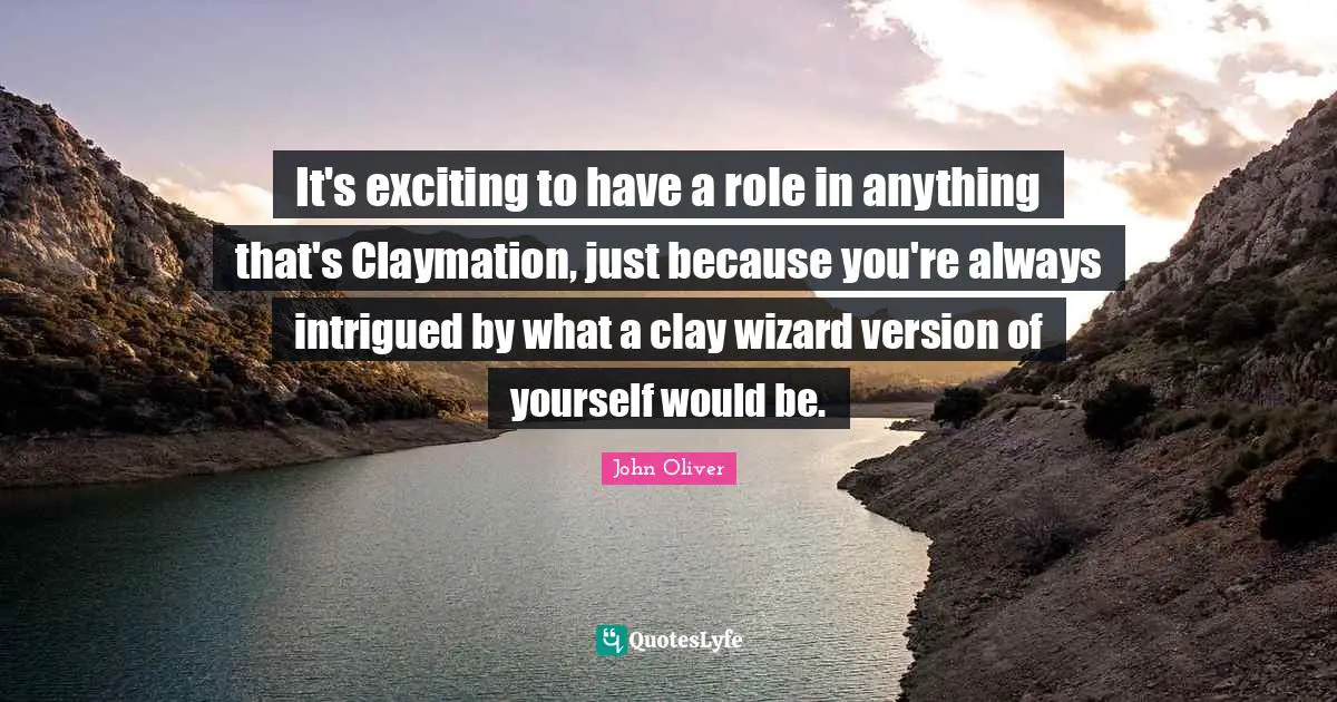 Intrigued Quotes: "It's exciting to have a role in anything that's Claymation, just because you're always intrigued by what a clay wizard version of yourself would be."