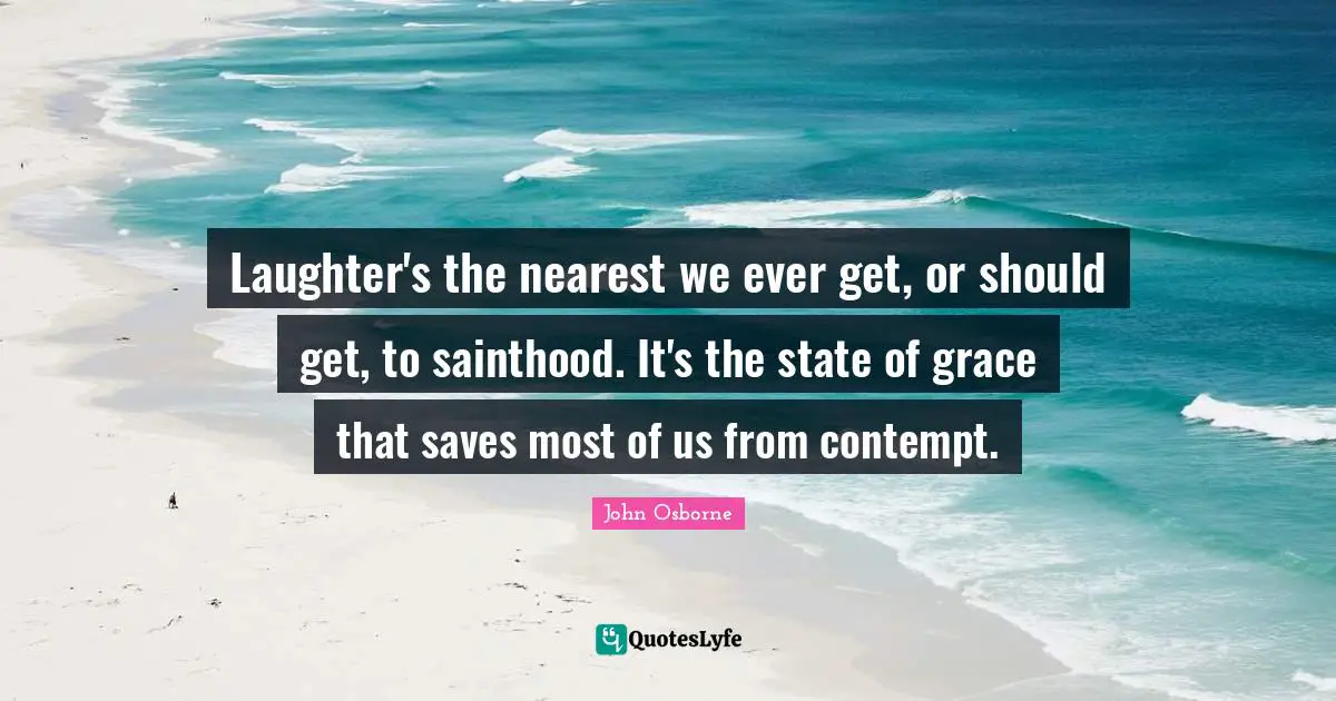 Laughter's the nearest we ever get, or should get, to sainthood. It's the state of grace that saves most of us from contempt.