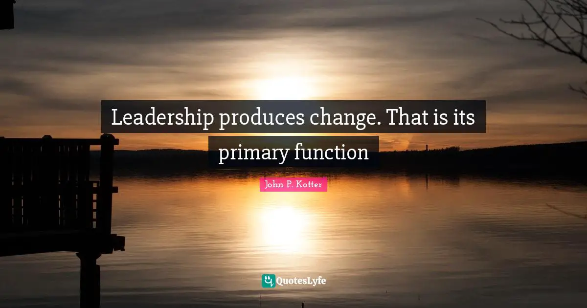Function Quotes: "Leadership produces change. That is its primary function"