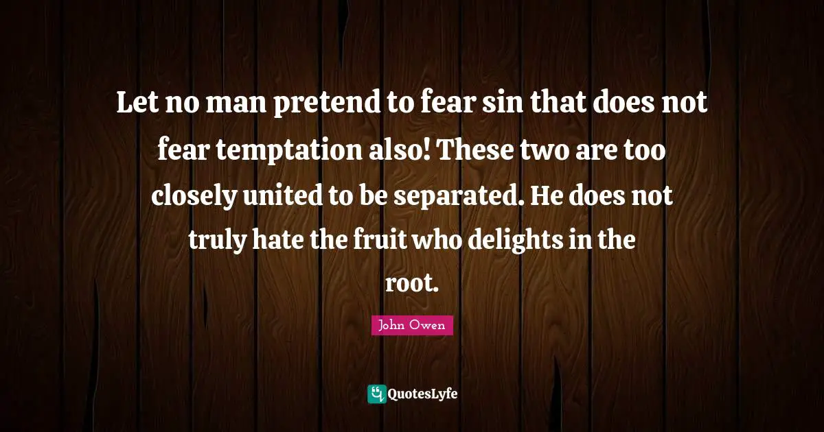 Let no man pretend to fear sin that does not fear temptation also! These two are too closely united to be separated. He does not truly hate the fruit who delights in the root.