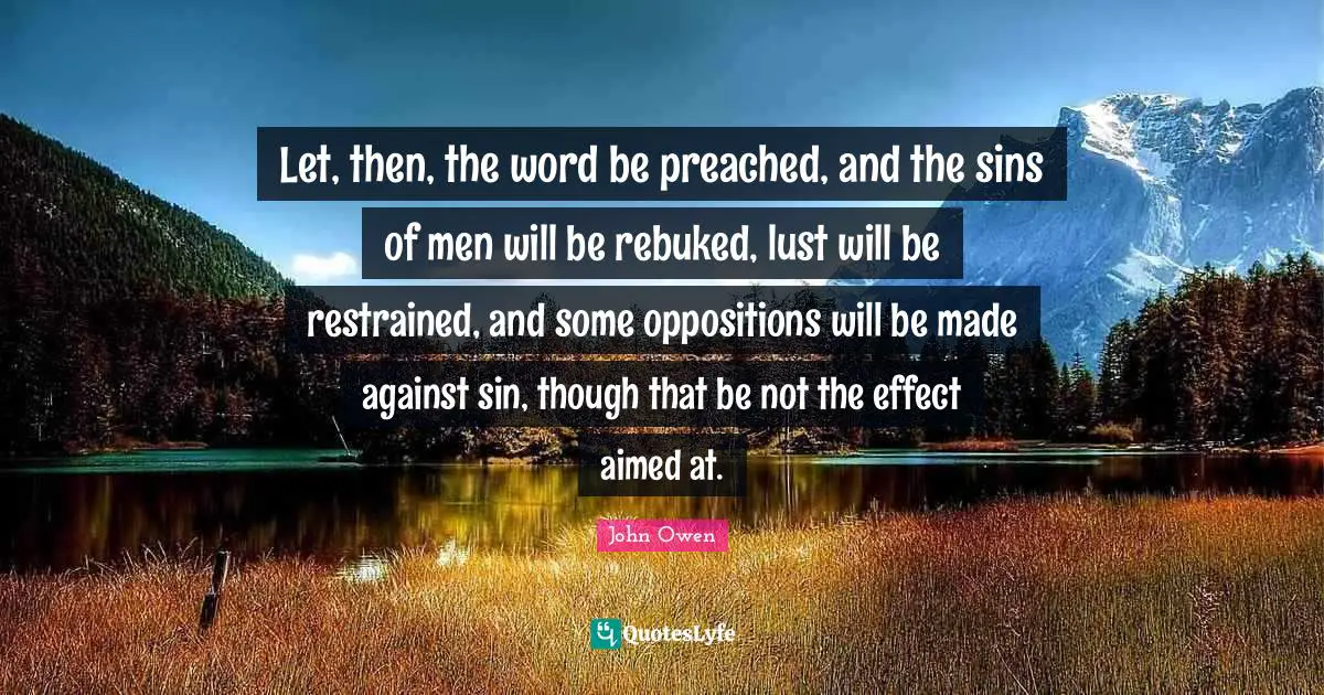 Let, then, the word be preached, and the sins of men will be rebuked, lust will be restrained, and some oppositions will be made against sin, though that be not the effect aimed at.