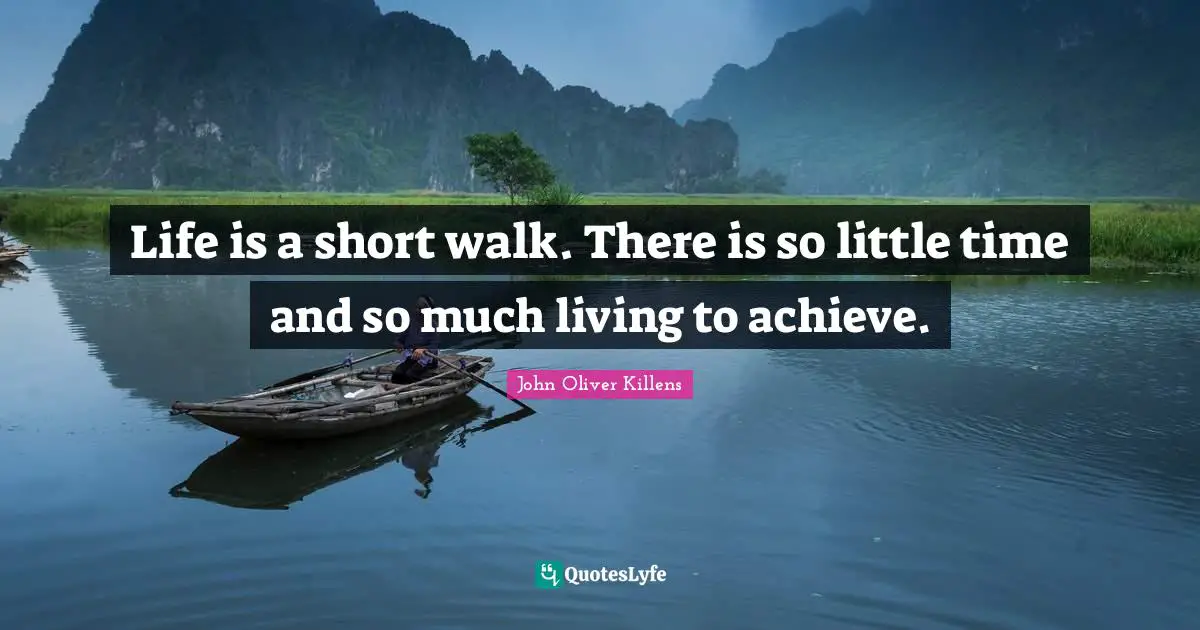 Life is a short walk. There is so little time and so much living to achieve.