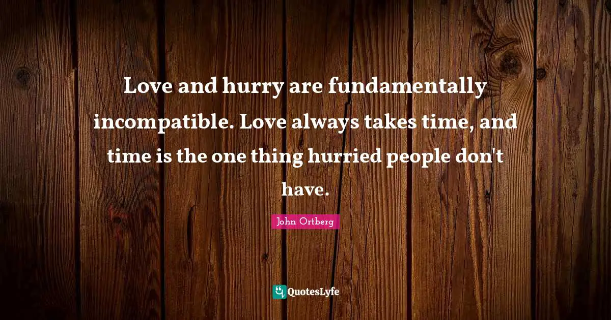 Take Time Quotes: "Love and hurry are fundamentally incompatible. Love always takes time, and time is the one thing hurried people don't have."