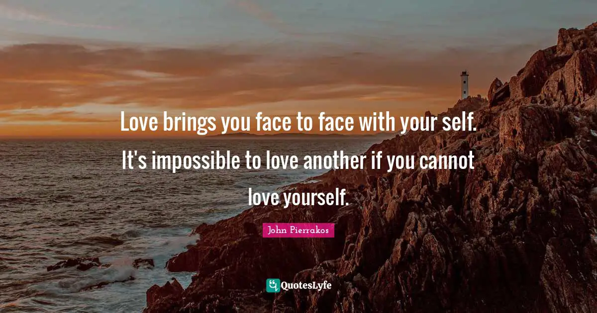 Love brings you face to face with your self. It's impossible to love another if you cannot love yourself.