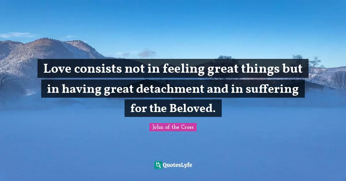 Love consists not in feeling great things but in having great detachment and in suffering for the Beloved.