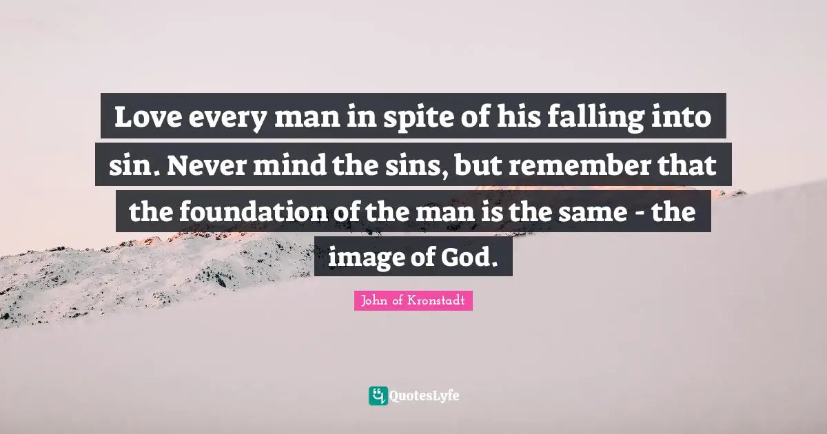 Love every man in spite of his falling into sin. Never mind the sins, but remember that the foundation of the man is the same - the image of God.