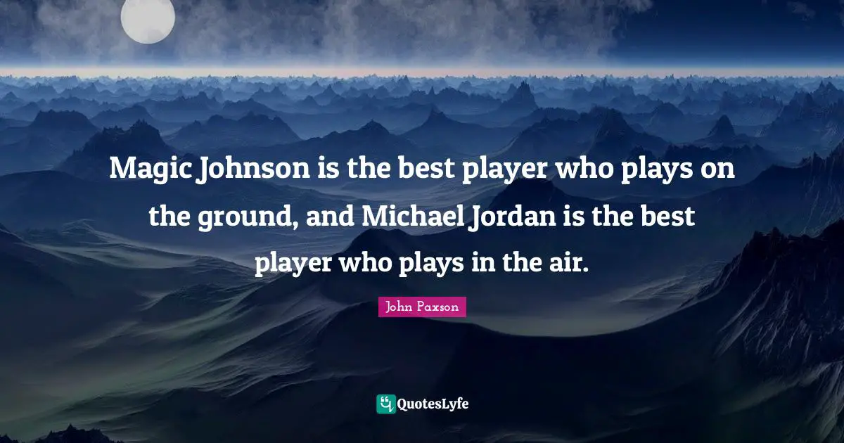 Magic Johnson is the best player who plays on the ground, and Michael Jordan is the best player who plays in the air.
