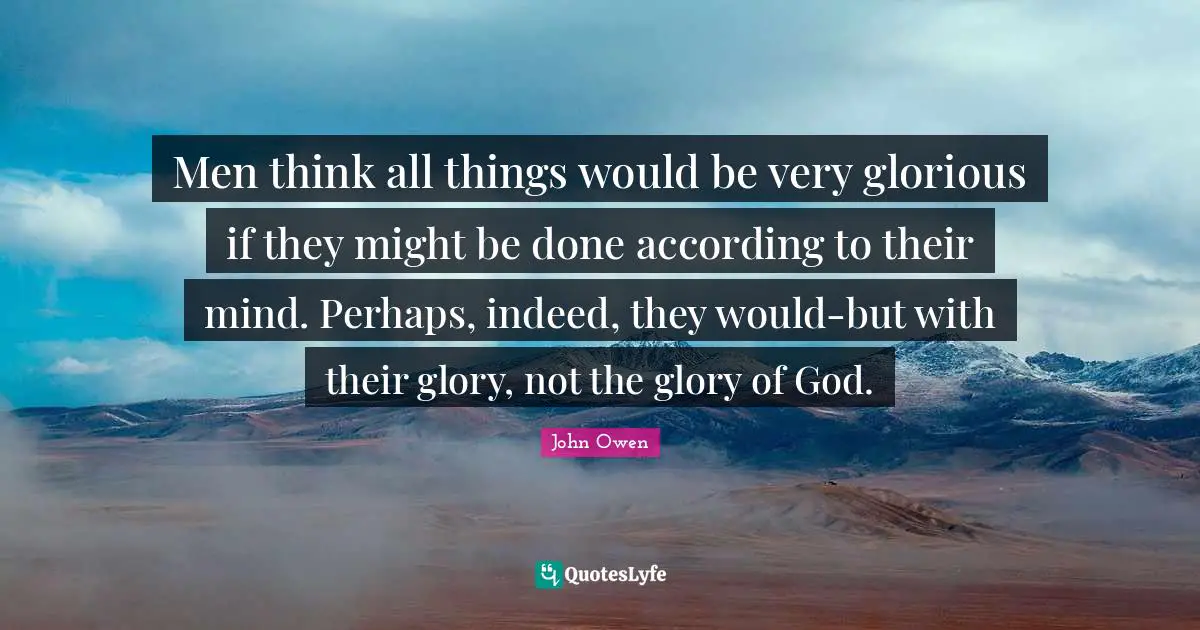 Men think all things would be very glorious if they might be done according to their mind. Perhaps, indeed, they would-but with their glory, not the glory of God.