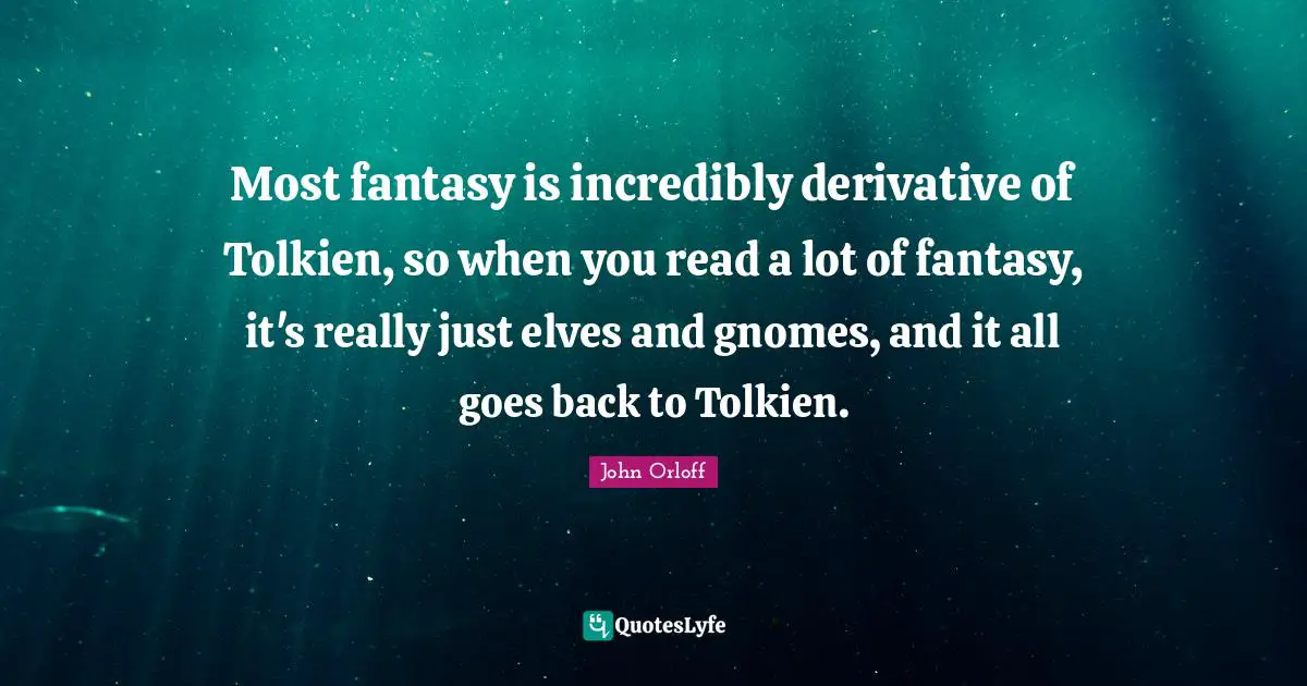 Most fantasy is incredibly derivative of Tolkien, so when you read a lot of fantasy, it's really just elves and gnomes, and it all goes back to Tolkien.