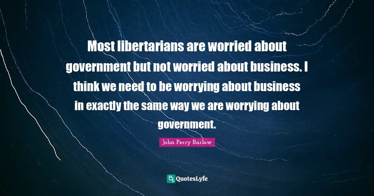 Most libertarians are worried about government but not worried about business. I think we need to be worrying about business in exactly the same way we are worrying about government.