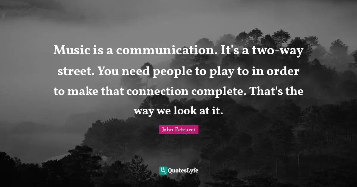 Music is a communication. It's a two-way street. You need people to play to in order to make that connection complete. That's the way we look at it.