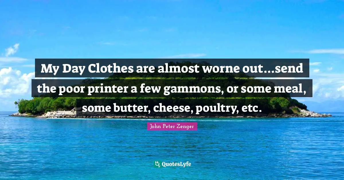 My Day Clothes are almost worne out...send the poor printer a few gammons, or some meal, some butter, cheese, poultry, etc.