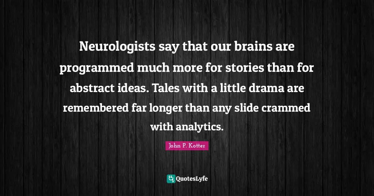 Remembered Quotes: "Neurologists say that our brains are programmed much more for stories than for abstract ideas. Tales with a little drama are remembered far longer than any slide crammed with analytics."