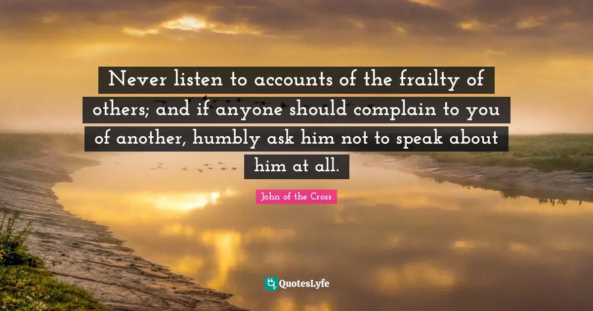 Never listen to accounts of the frailty of others; and if anyone should complain to you of another, humbly ask him not to speak about him at all.