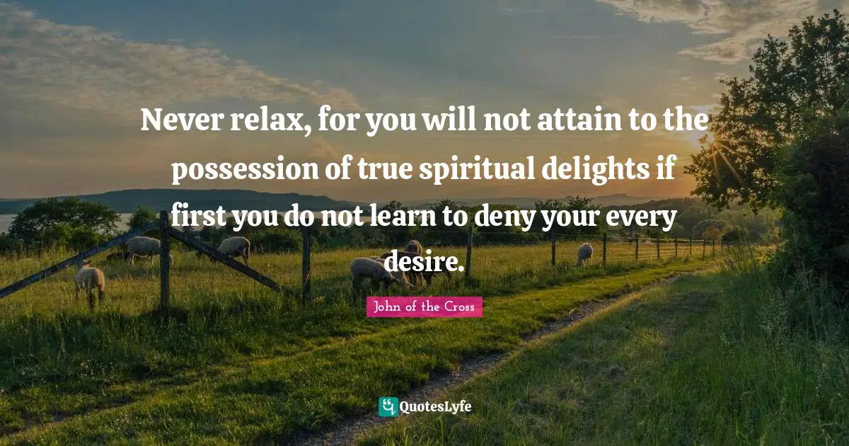 Never relax, for you will not attain to the possession of true spiritual delights if first you do not learn to deny your every desire.