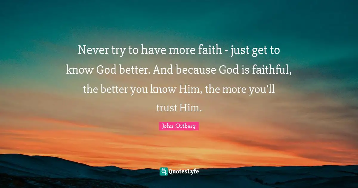 Faithful Quotes: "Never try to have more faith - just get to know God better. And because God is faithful, the better you know Him, the more you'll trust Him."