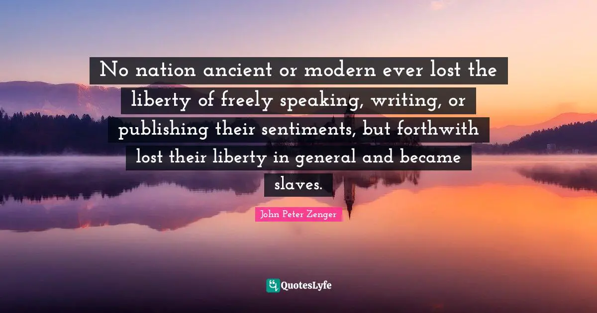 No nation ancient or modern ever lost the liberty of freely speaking, writing, or publishing their sentiments, but forthwith lost their liberty in general and became slaves.