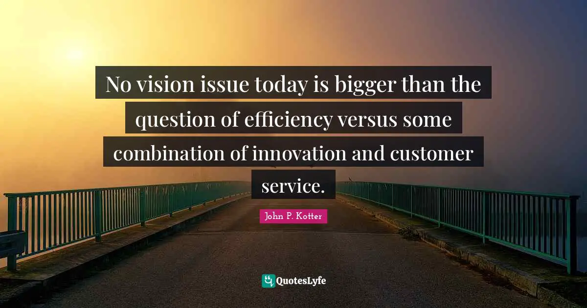 No vision issue today is bigger than the question of efficiency versus some combination of innovation and customer service.