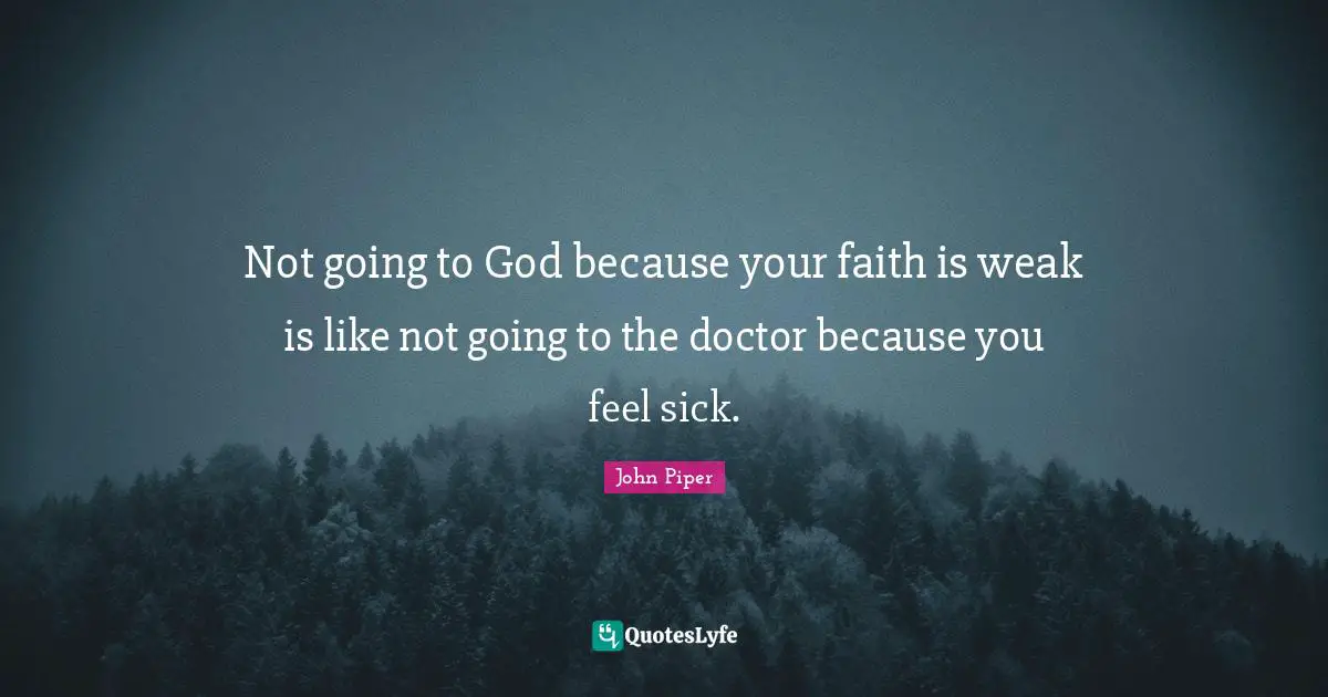 Not going to God because your faith is weak is like not going to the doctor because you feel sick.