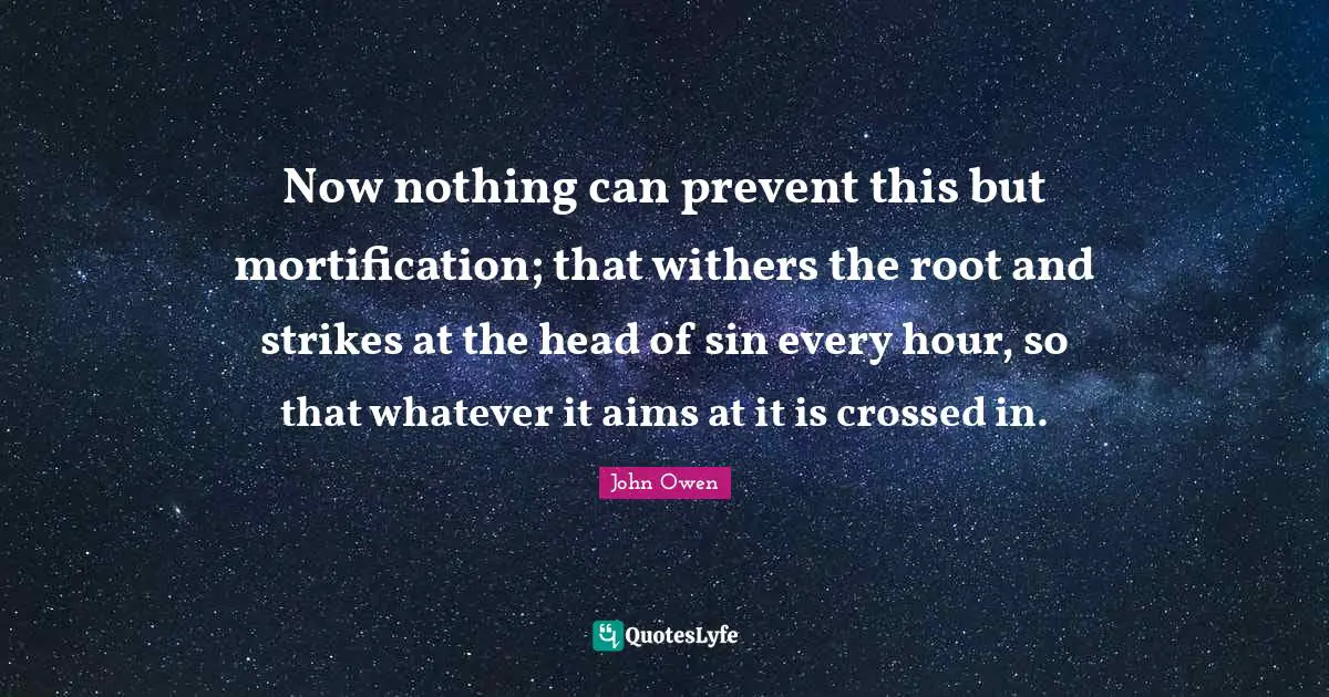 Now nothing can prevent this but mortification; that withers the root and strikes at the head of sin every hour, so that whatever it aims at it is crossed in.