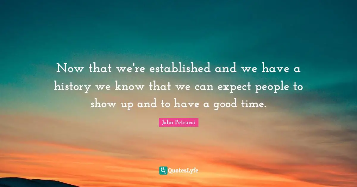 Now that we're established and we have a history we know that we can expect people to show up and to have a good time.