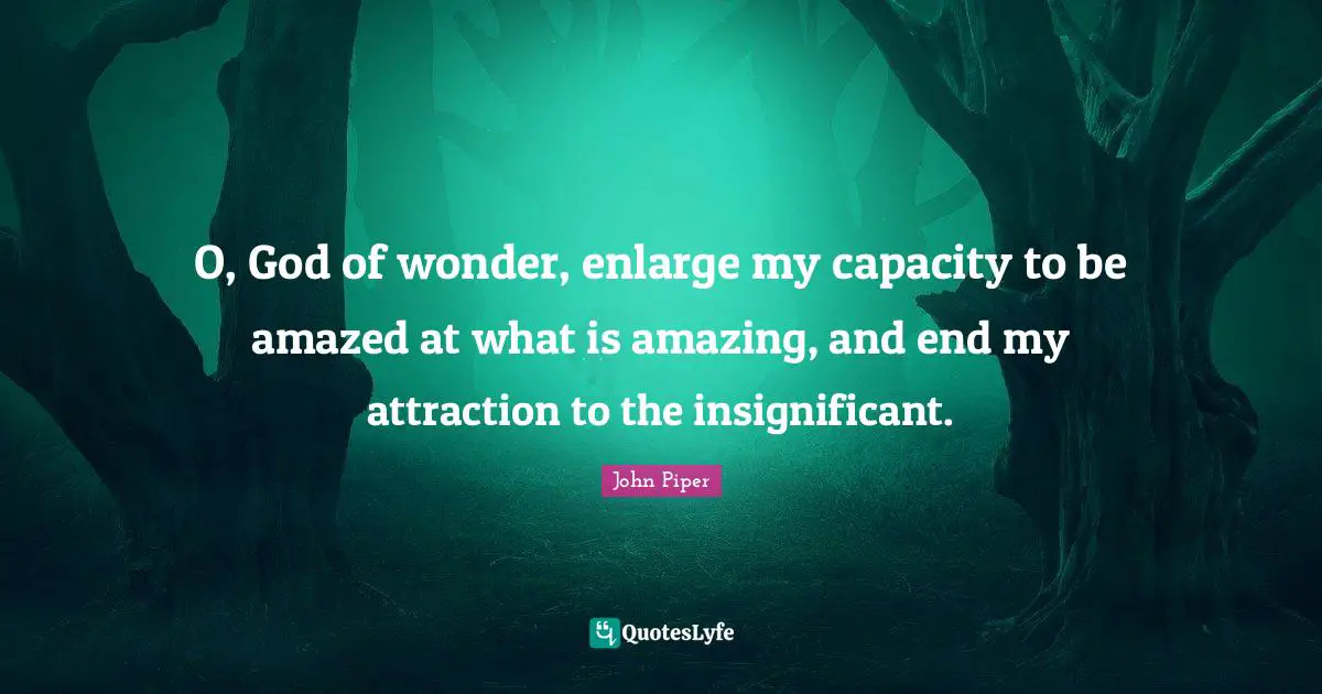 John Piper Quotes: "O, God of wonder, enlarge my capacity to be amazed at what is amazing, and end my attraction to the insignificant."