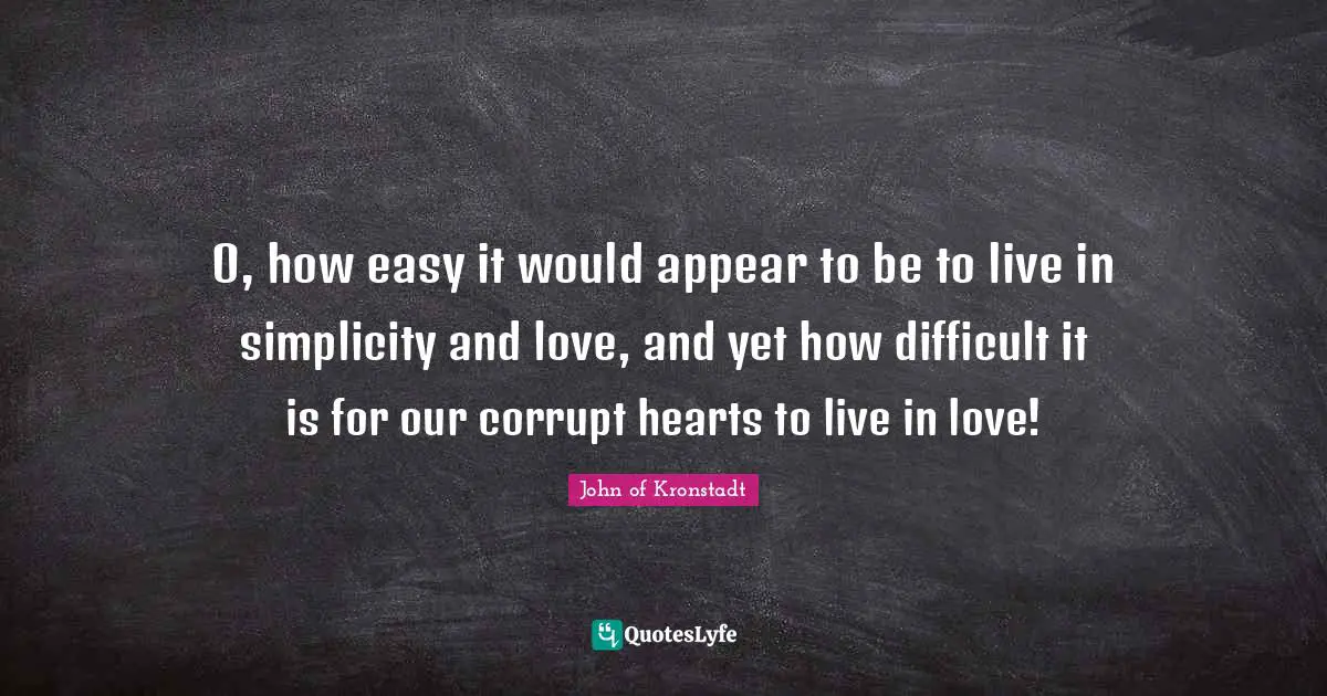 O, how easy it would appear to be to live in simplicity and love, and yet how difficult it is for our corrupt hearts to live in love!