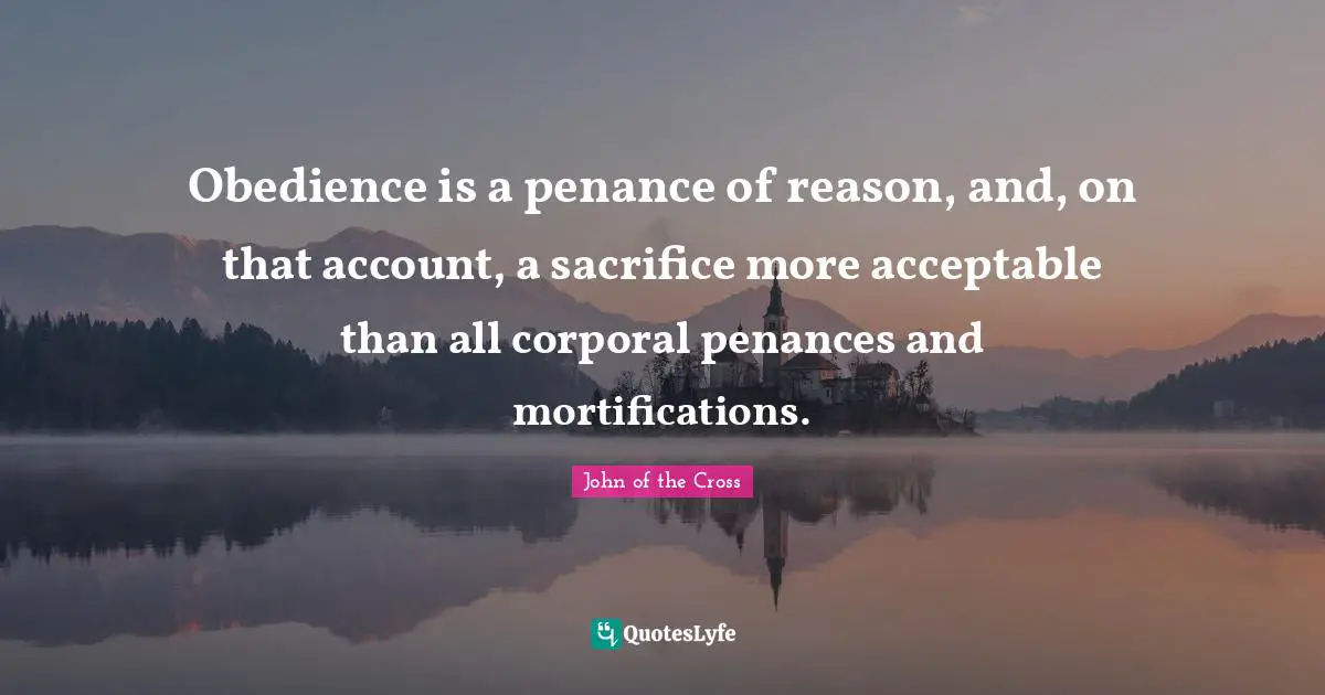 Obedience is a penance of reason, and, on that account, a sacrifice more acceptable than all corporal penances and mortifications.