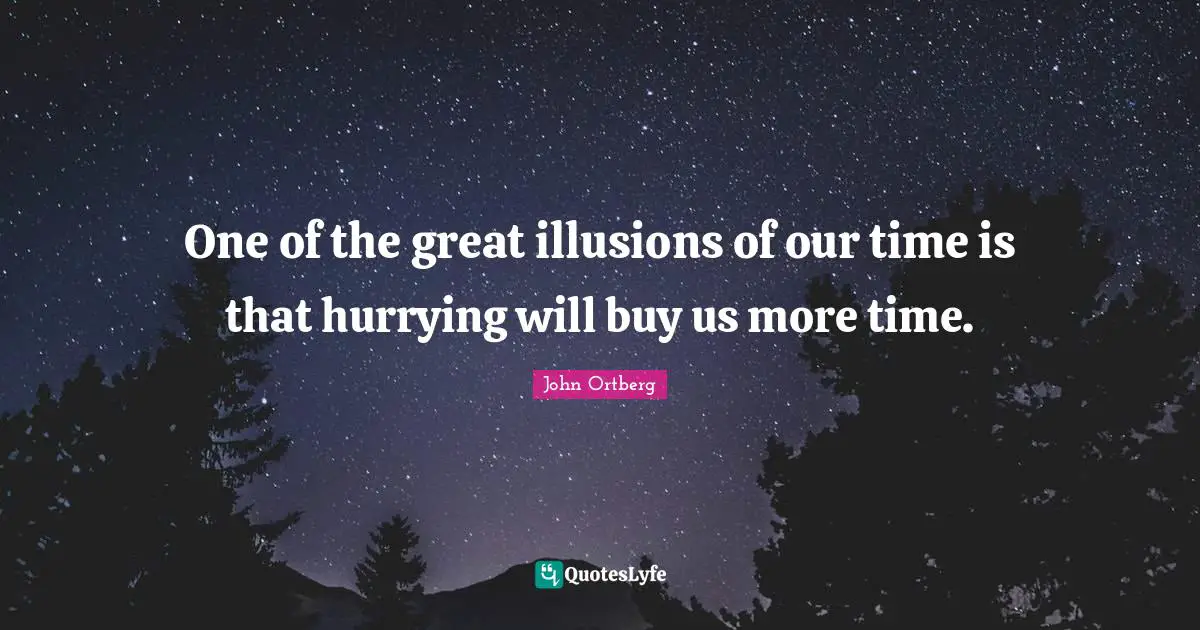 One of the great illusions of our time is that hurrying will buy us more time.
