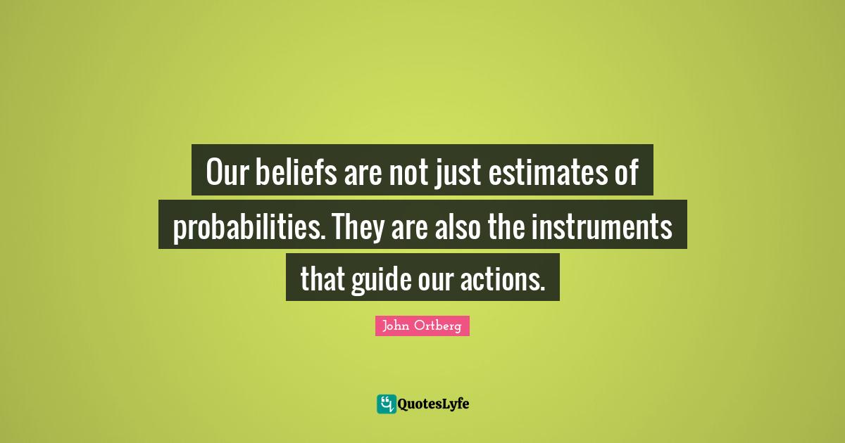 Our beliefs are not just estimates of probabilities. They are also the instruments that guide our actions.