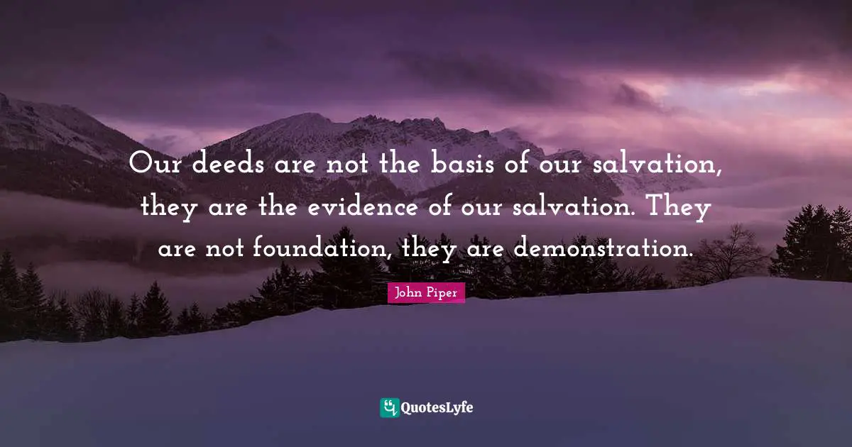 Evidence Quotes: "Our deeds are not the basis of our salvation, they are the evidence of our salvation. They are not foundation, they are demonstration."