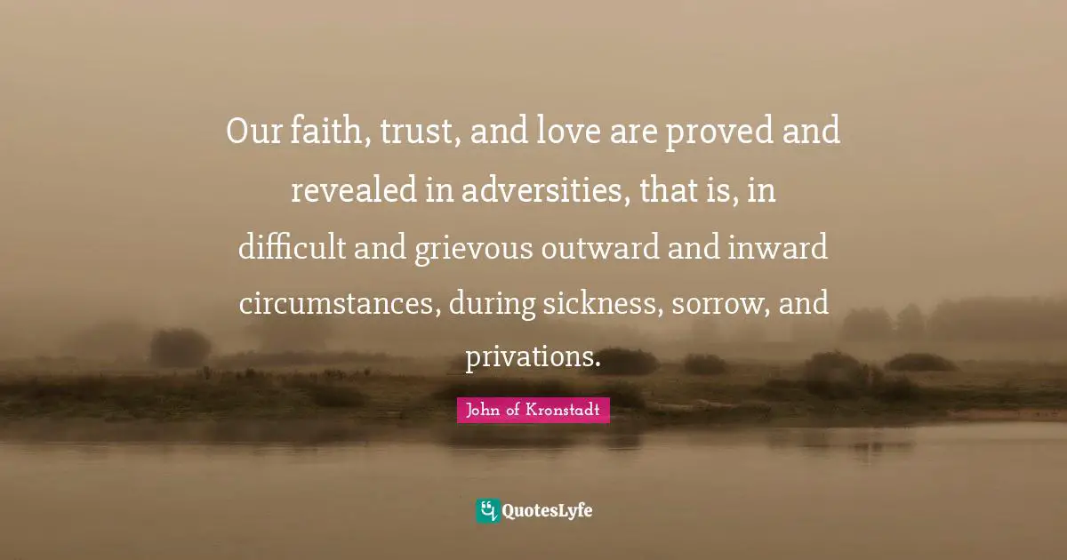 Our faith, trust, and love are proved and revealed in adversities, that is, in difficult and grievous outward and inward circumstances, during sickness, sorrow, and privations.