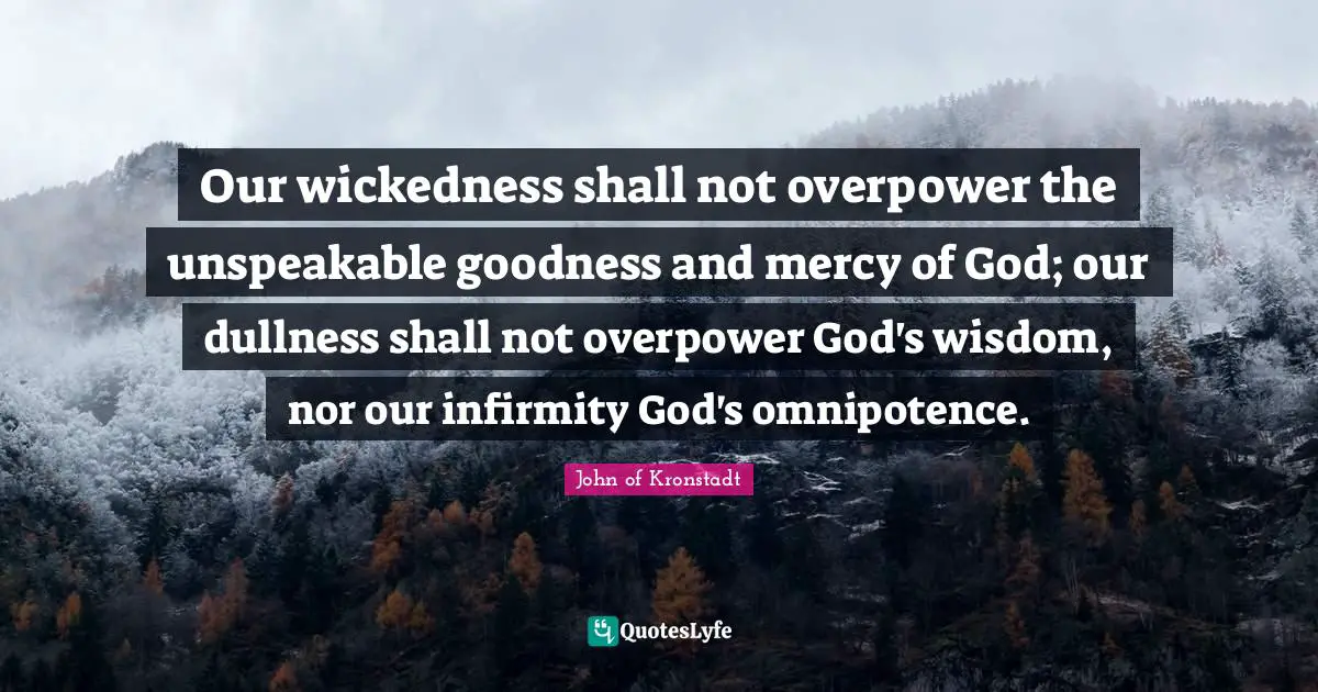 Mercy Quotes: "Our wickedness shall not overpower the unspeakable goodness and mercy of God; our dullness shall not overpower God's wisdom, nor our infirmity God's omnipotence."
