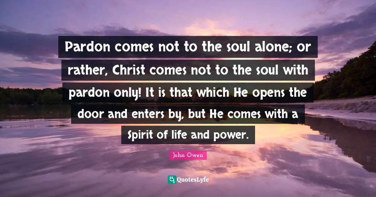 Pardon comes not to the soul alone; or rather, Christ comes not to the soul with pardon only! It is that which He opens the door and enters by, but He comes with a Spirit of life and power.