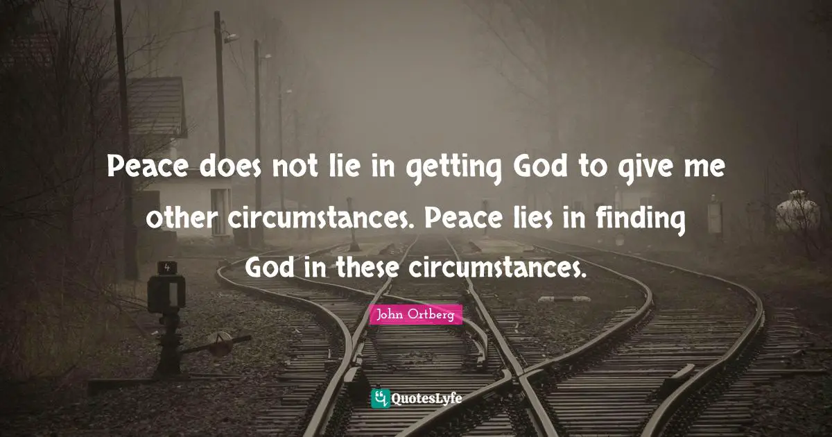 John Ortberg Quotes: "Peace does not lie in getting God to give me other circumstances. Peace lies in finding God in these circumstances."