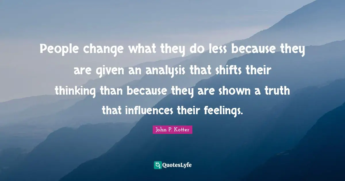 People change what they do less because they are given an analysis that shifts their thinking than because they are shown a truth that influences their feelings.