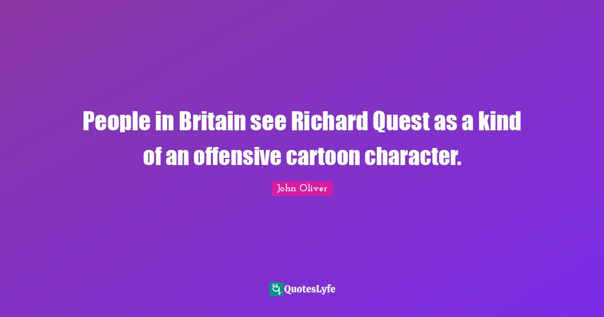 People in Britain see Richard Quest as a kind of an offensive cartoon character.