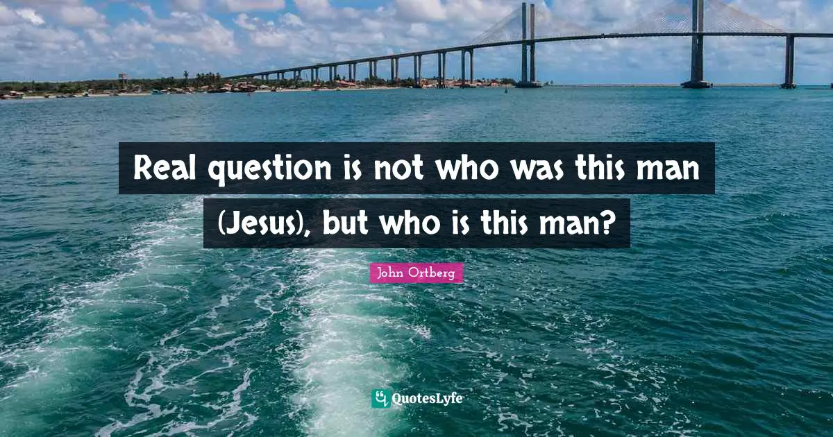Real question is not who was this man (Jesus), but who is this man?