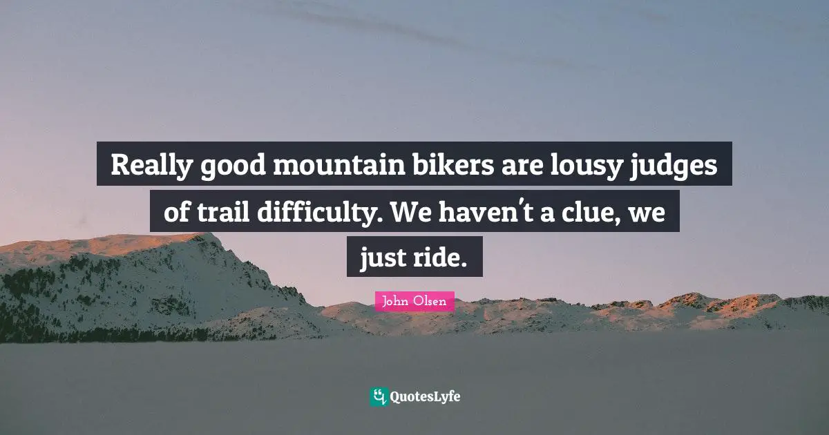 Really good mountain bikers are lousy judges of trail difficulty. We haven't a clue, we just ride.