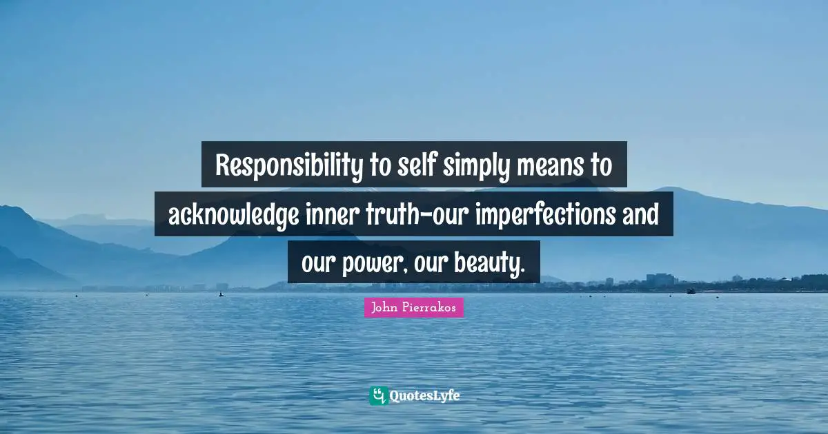 Responsibility to self simply means to acknowledge inner truth-our imperfections and our power, our beauty.