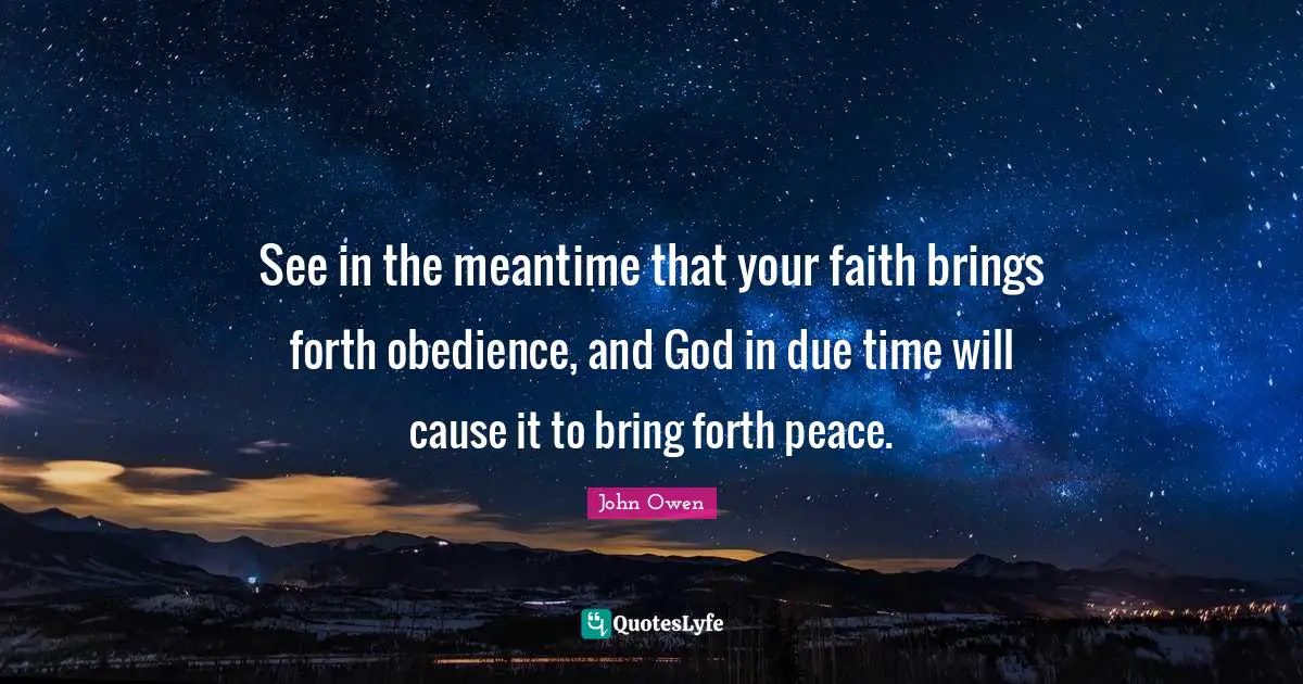 See in the meantime that your faith brings forth obedience, and God in due time will cause it to bring forth peace.
