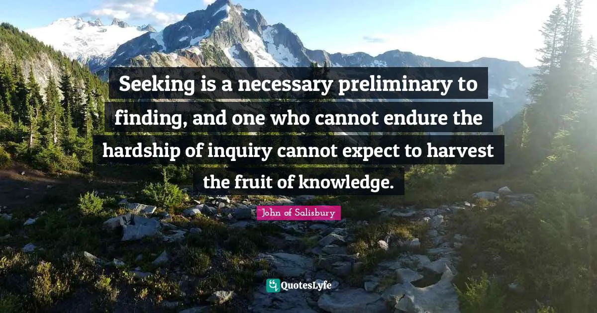 Seeking is a necessary preliminary to finding, and one who cannot endure the hardship of inquiry cannot expect to harvest the fruit of knowledge.