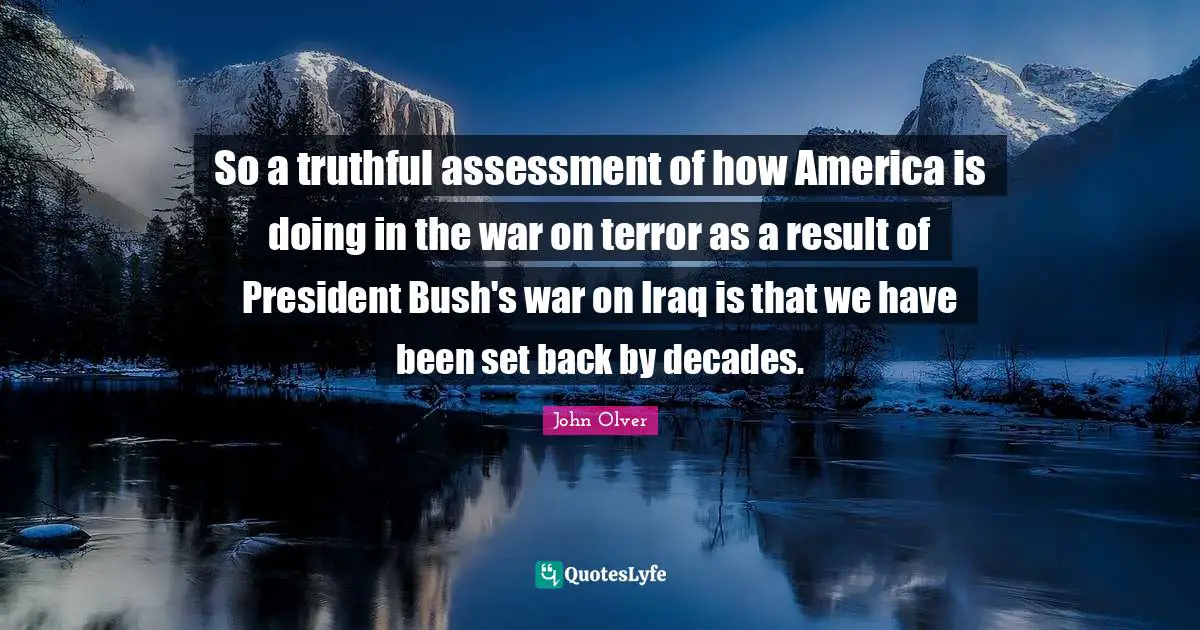 So a truthful assessment of how America is doing in the war on terror as a result of President Bush's war on Iraq is that we have been set back by decades.