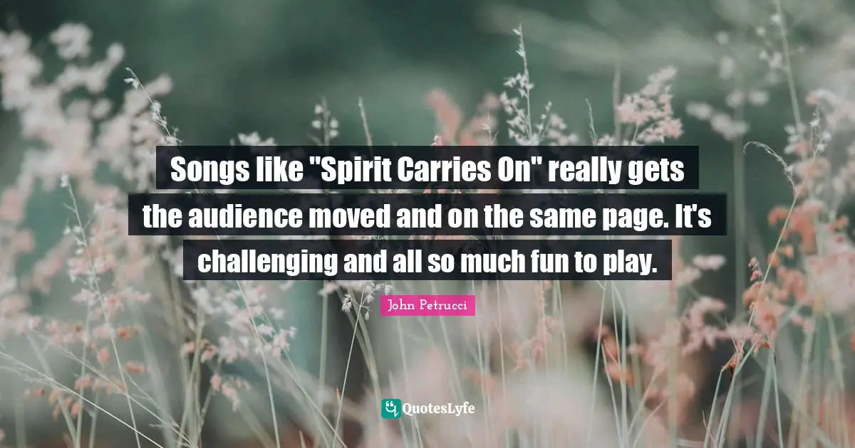 Songs like "Spirit Carries On" really gets the audience moved and on the same page. It's challenging and all so much fun to play.