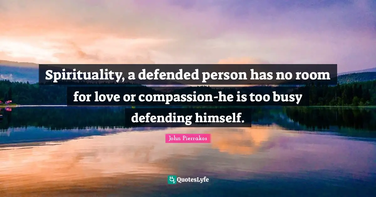 Spirituality, a defended person has no room for love or compassion-he is too busy defending himself.