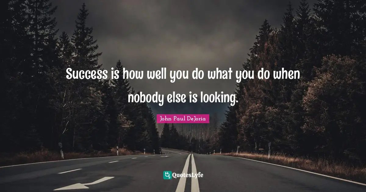Success is how well you do what you do when nobody else is looking.